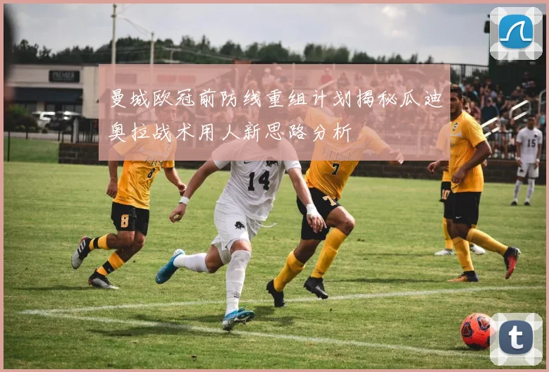 曼城欧冠前防线重组计划揭秘瓜迪奥拉战术用人新思路分析