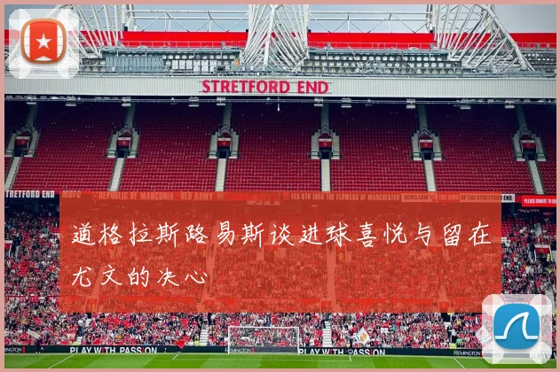 道格拉斯路易斯谈进球喜悦与留在尤文的决心