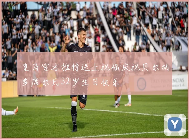 皇马官方推特送上祝福庆祝贝尔纳多席尔瓦32岁生日快乐