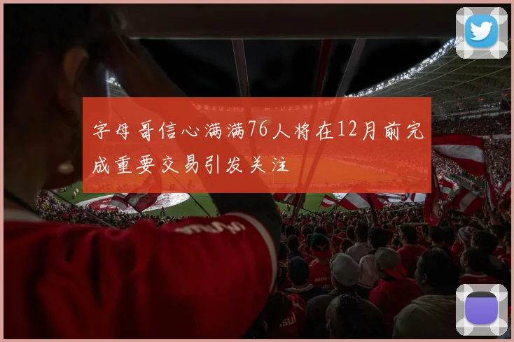 字母哥信心满满76人将在12月前完成重要交易引发关注
