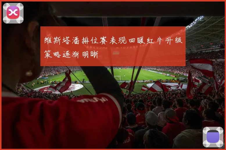 维斯塔潘排位赛表现回暖红牛升级策略逐渐明晰